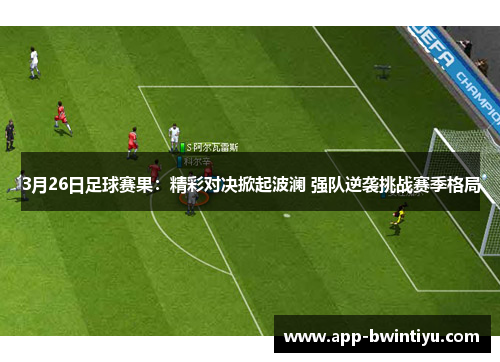 3月26日足球赛果：精彩对决掀起波澜 强队逆袭挑战赛季格局