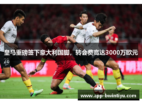 皇马重磅签下意大利国脚，转会费高达3000万欧元