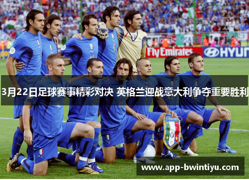 3月22日足球赛事精彩对决 英格兰迎战意大利争夺重要胜利