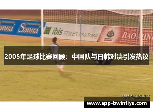 2005年足球比赛回顾：中国队与日韩对决引发热议