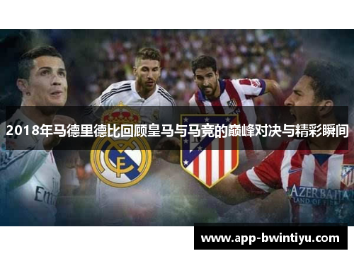 2018年马德里德比回顾皇马与马竞的巅峰对决与精彩瞬间
