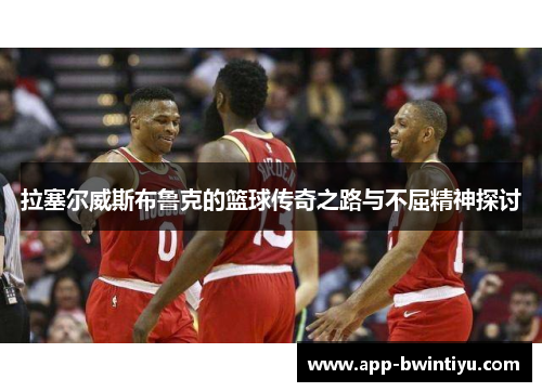 拉塞尔威斯布鲁克的篮球传奇之路与不屈精神探讨