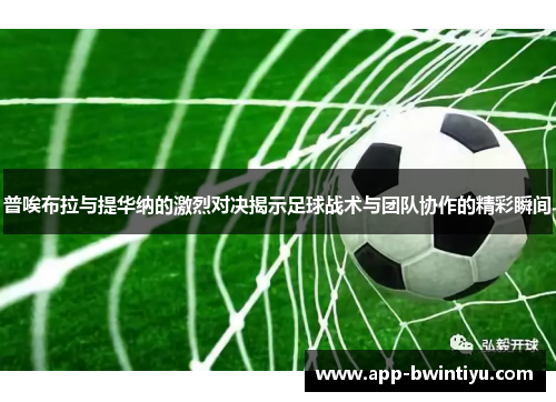 普唉布拉与提华纳的激烈对决揭示足球战术与团队协作的精彩瞬间